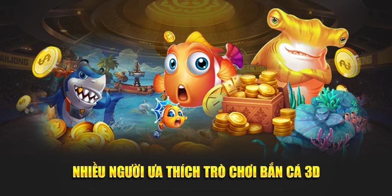 Nhiều người ưa thích game bắn cá 3D